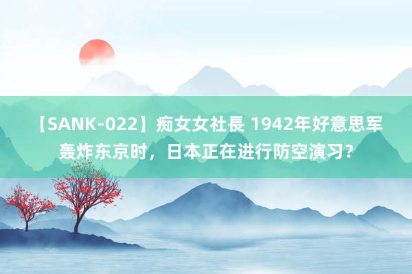 【SANK-022】痴女女社長 1942年好意思军轰炸东京时，日本正在进行防空演习？
