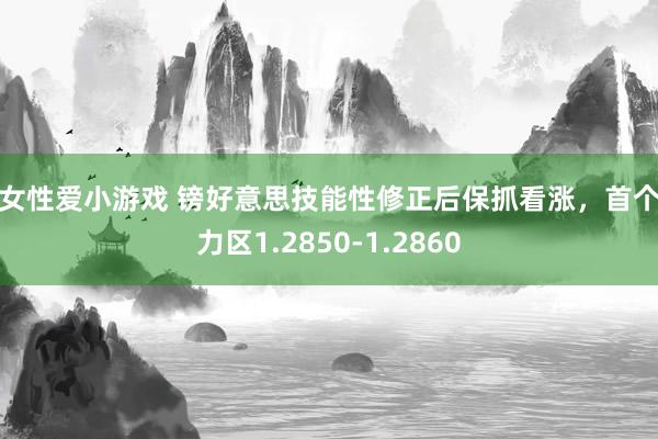 男女性爱小游戏 镑好意思技能性修正后保抓看涨，首个阻力区1.2850-1.2860