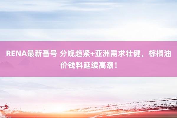 RENA最新番号 分娩趋紧+亚洲需求壮健，棕榈油价钱料延续高潮！