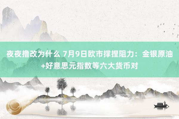夜夜撸改为什么 7月9日欧市撑捏阻力：金银原油+好意思元指数等六大货币对
