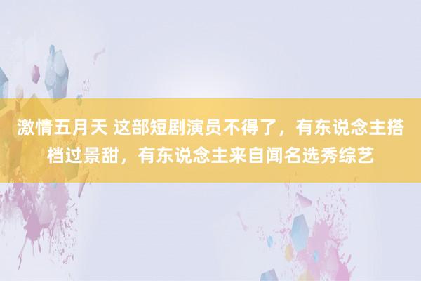 激情五月天 这部短剧演员不得了，有东说念主搭档过景甜，有东说念主来自闻名选秀综艺