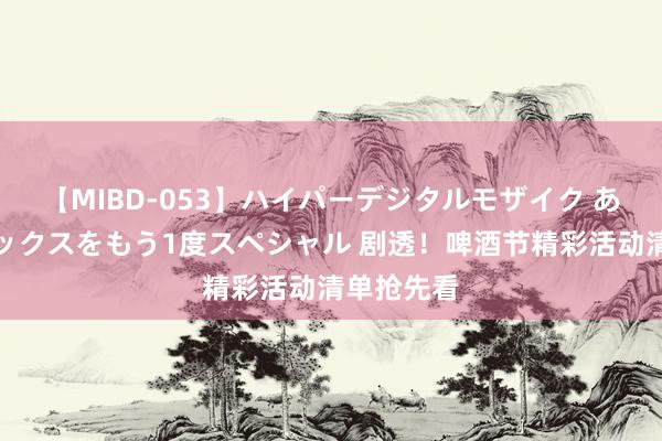 【MIBD-053】ハイパーデジタルモザイク あの娘のセックスをもう1度スペシャル 剧透！啤酒节精彩活动清单抢先看