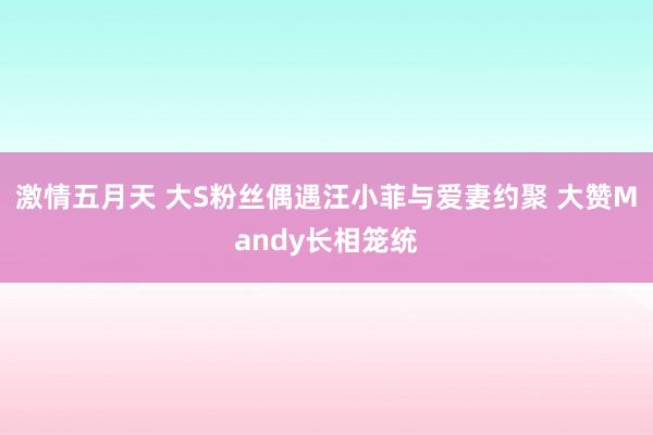 激情五月天 大S粉丝偶遇汪小菲与爱妻约聚 大赞Mandy长相笼统