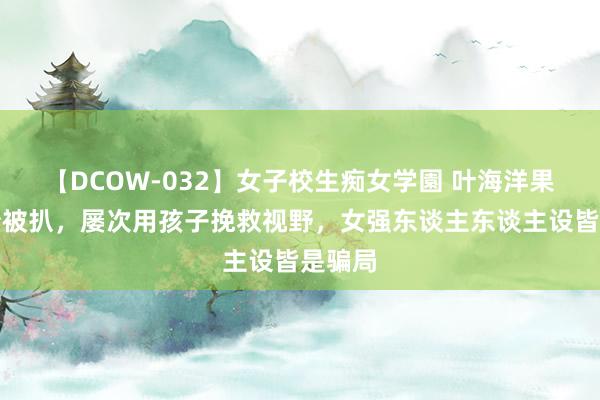 【DCOW-032】女子校生痴女学園 叶海洋果然身份被扒，屡次用孩子挽救视野，女强东谈主东谈主设皆是骗局