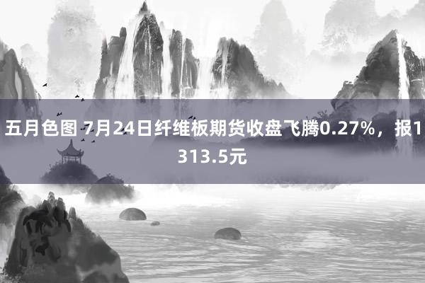 五月色图 7月24日纤维板期货收盘飞腾0.27%，报1313.5元