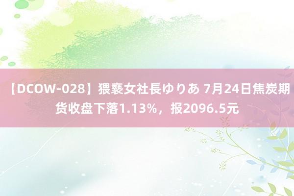 【DCOW-028】猥褻女社長ゆりあ 7月24日焦炭期货收盘下落1.13%，报2096.5元