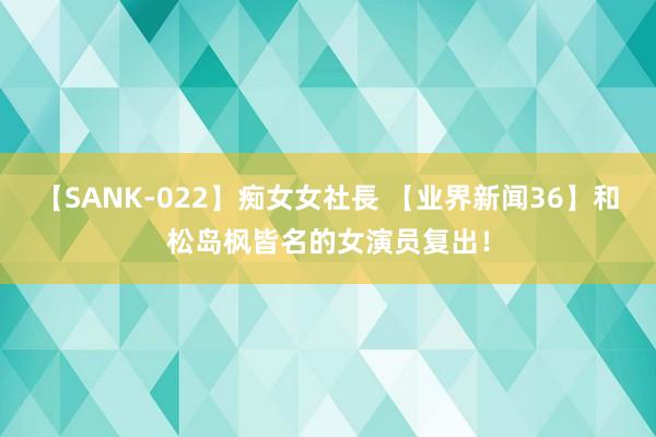 【SANK-022】痴女女社長 【业界新闻36】和松岛枫皆名的女演员复出！