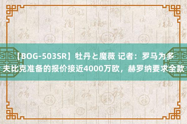 【BOG-503SR】牡丹と魔薇 记者：罗马为多夫比克准备的报价接近4000万欧，赫罗纳要求全款