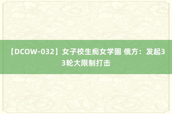 【DCOW-032】女子校生痴女学園 俄方：发起33轮大限制打击