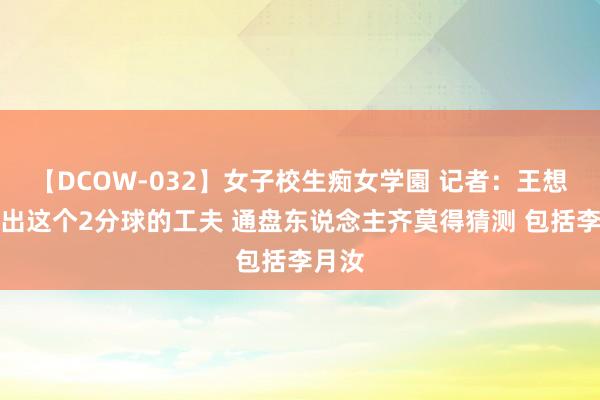 【DCOW-032】女子校生痴女学園 记者：王想雨传出这个2分球的工夫 通盘东说念主齐莫得猜测 包括李月汝