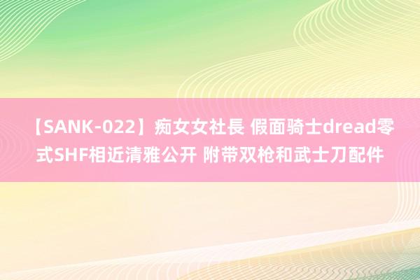 【SANK-022】痴女女社長 假面骑士dread零式SHF相近清雅公开 附带双枪和武士刀配件