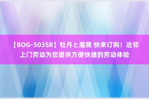 【BOG-503SR】牡丹と魔薇 快来订购！近邻上门劳动为您提供方便快捷的劳动体验