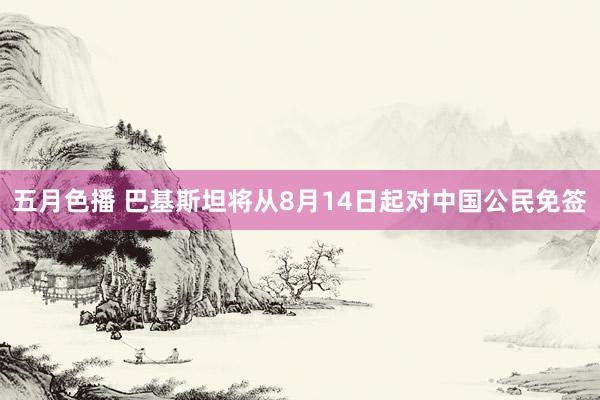 五月色播 巴基斯坦将从8月14日起对中国公民免签