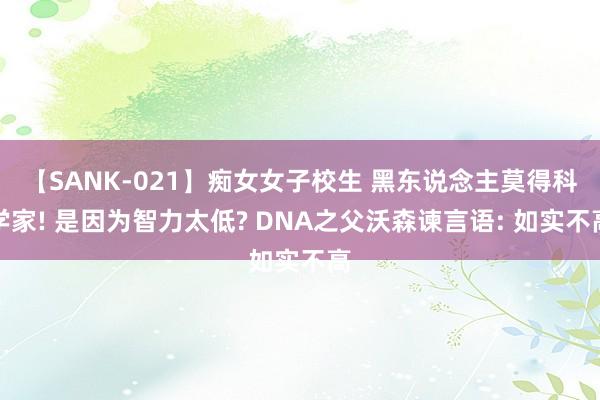 【SANK-021】痴女女子校生 黑东说念主莫得科学家! 是因为智力太低? DNA之父沃森谏言语: 如实不高
