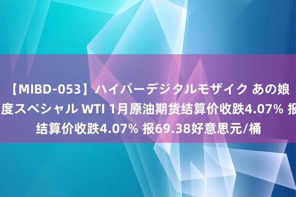 【MIBD-053】ハイパーデジタルモザイク あの娘のセックスをもう1度スペシャル WTI 1月原油期货结算价收跌4.07% 报69.38好意思元/桶