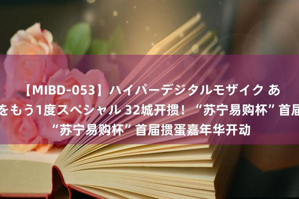 【MIBD-053】ハイパーデジタルモザイク あの娘のセックスをもう1度スペシャル 32城开掼！“苏宁易购杯”首届掼蛋嘉年华开动