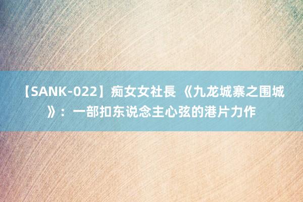 【SANK-022】痴女女社長 《九龙城寨之围城》：一部扣东说念主心弦的港片力作