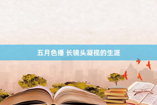 五月色播 长镜头凝视的生涯