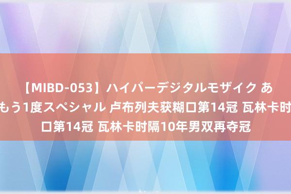 【MIBD-053】ハイパーデジタルモザイク あの娘のセックスをもう1度スペシャル 卢布列夫获糊口第14冠 瓦林卡时隔10年男双再夺冠