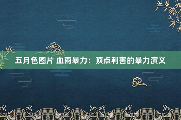 五月色图片 血雨暴力：顶点利害的暴力演义