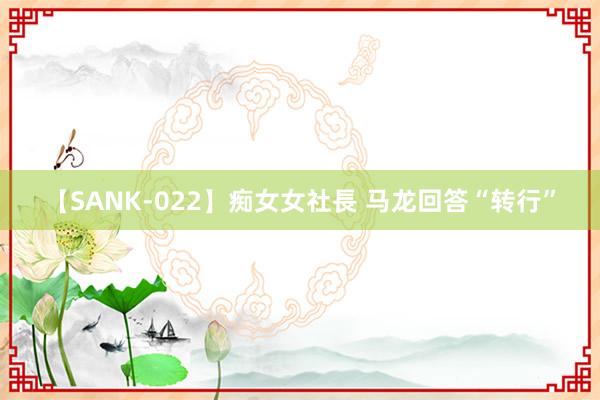 【SANK-022】痴女女社長 马龙回答“转行”