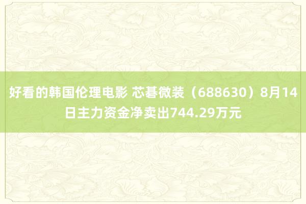 好看的韩国伦理电影 芯碁微装（688630）8月14日主力资金净卖出744.29万元