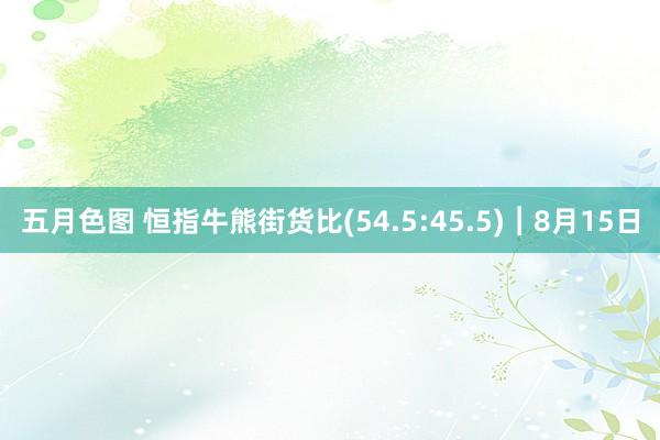 五月色图 恒指牛熊街货比(54.5:45.5)︱8月15日