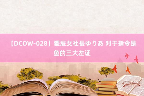 【DCOW-028】猥褻女社長ゆりあ 对于指令是鱼的三大左证