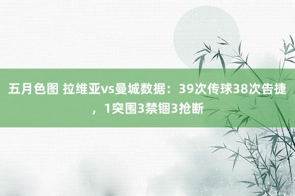 五月色图 拉维亚vs曼城数据：39次传球38次告捷，1突围3禁锢3抢断