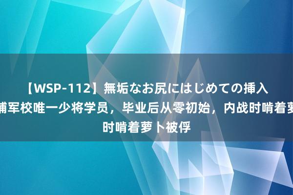 【WSP-112】無垢なお尻にはじめての挿入 他是黄埔军校唯一少将学员，毕业后从零初始，内战时啃着萝卜被俘