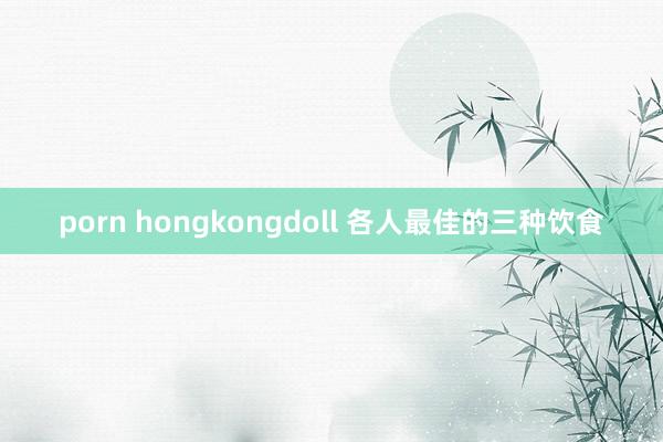 porn hongkongdoll 各人最佳的三种饮食