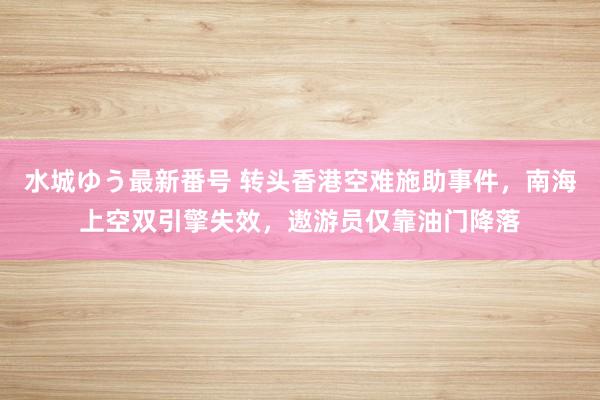 水城ゆう最新番号 转头香港空难施助事件，南海上空双引擎失效，遨游员仅靠油门降落