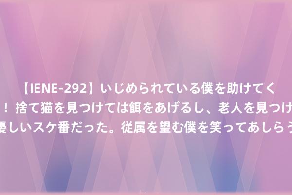 【IENE-292】いじめられている僕を助けてくれたのは まさかのスケ番！！捨て猫を見つけては餌をあげるし、老人を見つけては席を譲るうわさ通りの優しいスケ番だった。従属を望む僕を笑ってあしらうも、徐々にサディスティックな衝動が芽生え始めた高3の彼女</a>2013-07-18アイエナジー&$IE NERGY！117分钟 太炸裂！葛斯都又爆料一段视频，2017年大S去韩国耐东说念主寻味！