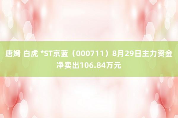 唐嫣 白虎 *ST京蓝（000711）8月29日主力资金净卖出106.84万元