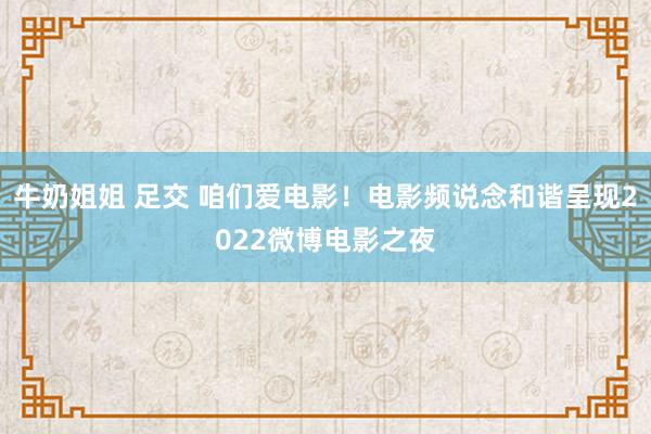 牛奶姐姐 足交 咱们爱电影！电影频说念和谐呈现2022微博电影之夜