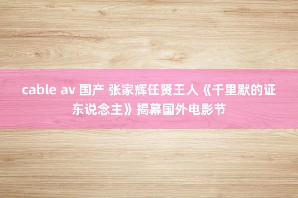 cable av 国产 张家辉任贤王人《千里默的证东说念主》揭幕国外电影节