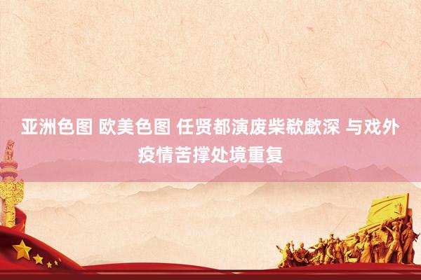 亚洲色图 欧美色图 任贤都演废柴欷歔深 与戏外疫情苦撑处境重复