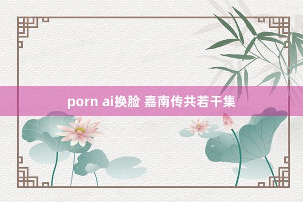 porn ai换脸 嘉南传共若干集