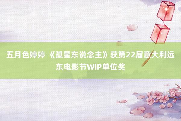 五月色婷婷 《孤星东说念主》获第22届意大利远东电影节WIP单位奖