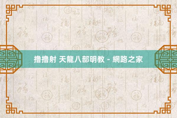 撸撸射 天龍八部明教 - 網路之家