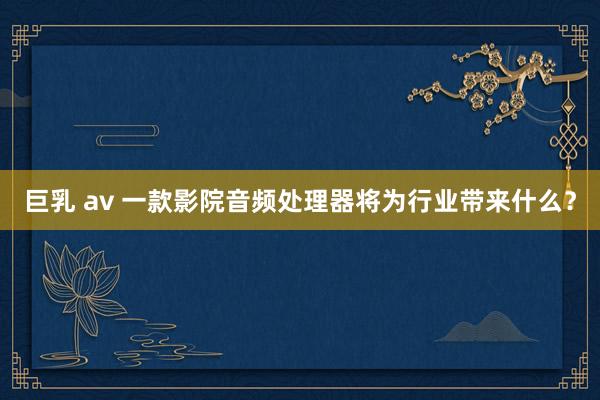 巨乳 av 一款影院音频处理器将为行业带来什么？