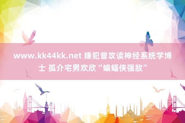 www.kk44kk.net 嫌犯曾攻读神经系统学博士 孤介宅男欢欣“蝙蝠侠强敌”