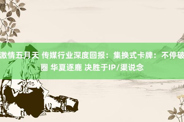 激情五月天 传媒行业深度回报:集换式卡牌:不停破圈 华夏逐鹿 决胜于IP/渠说念