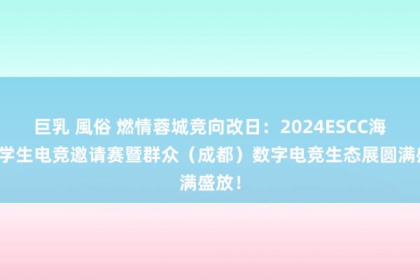 巨乳 風俗 燃情蓉城竞向改日：2024ESCC海外大学生电竞邀请赛暨群众（成都）数字电竞生态展圆满盛放！