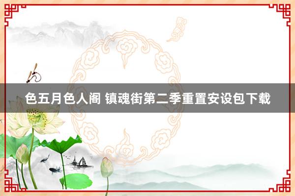 色五月色人阁 镇魂街第二季重置安设包下载