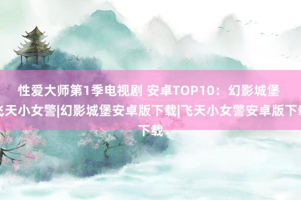 性爱大师第1季电视剧 安卓TOP10：幻影城堡 飞天小女警|幻影城堡安卓版下载|飞天小女警安卓版下载