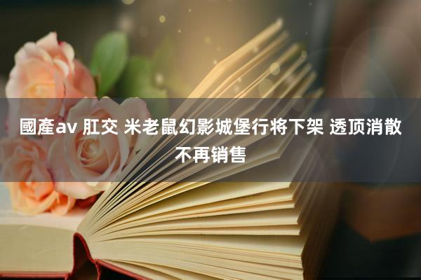 國產av 肛交 米老鼠幻影城堡行将下架 透顶消散不再销售