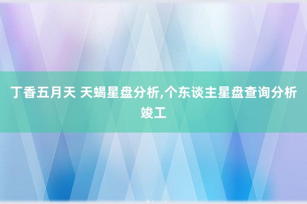 丁香五月天 天蝎星盘分析，个东谈主星盘查询分析竣工