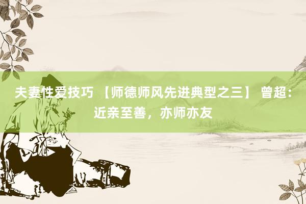 夫妻性爱技巧 【师德师风先进典型之三】 曾超：近亲至善，亦师亦友