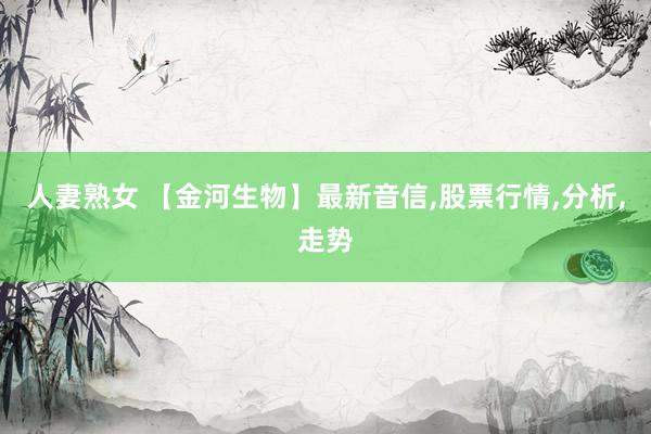 人妻熟女 【金河生物】最新音信，股票行情，分析，走势